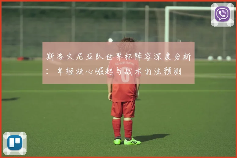 斯洛文尼亚队世界杯阵容深度分析：年轻核心崛起与战术打法预测