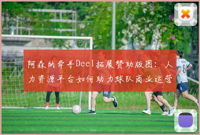 阿森纳牵手Deel拓展赞助版图：人力资源平台如何助力球队商业运营