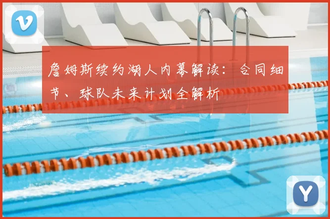 詹姆斯续约湖人内幕解读:合同细节、球队未来计划全解析