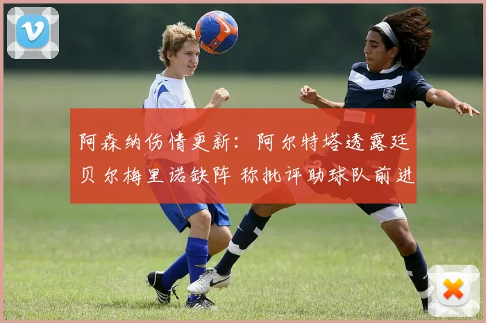 阿森纳伤情更新：阿尔特塔透露廷贝尔梅里诺缺阵 称批评助球队前进