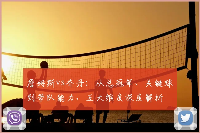 詹姆斯vs乔丹：从总冠军、关键球到带队能力，五大维度深度解析