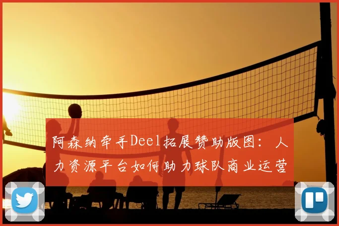 阿森纳牵手Deel拓展赞助版图：人力资源平台如何助力球队商业运营