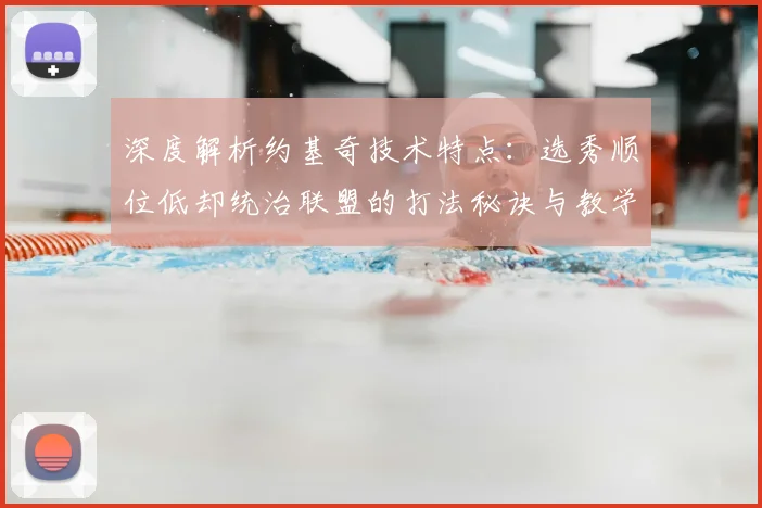 深度解析约基奇技术特点:选秀顺位低却统治联盟的打法秘诀与教学启示