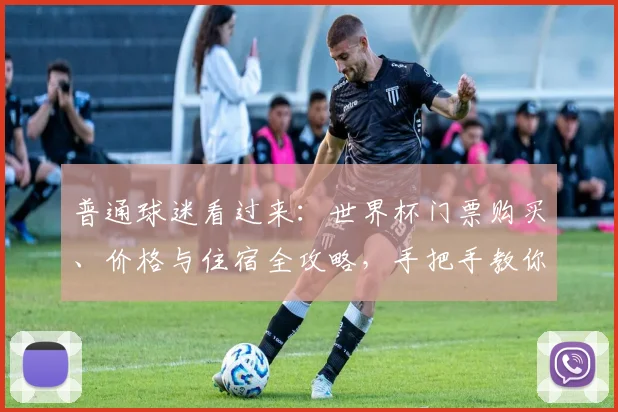 普通球迷看过来：世界杯门票购买、价格与住宿全攻略，手把手教你申请
