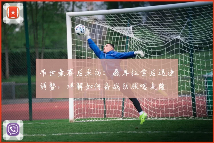 韦世豪赛后采访：赢库拉索后迅速调整，详解如何备战劲旅喀麦隆
