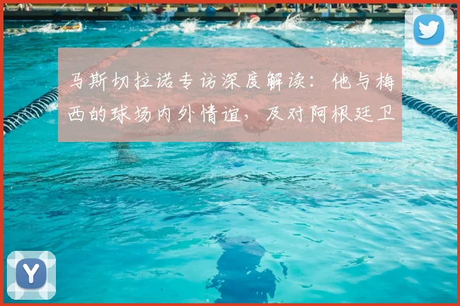 马斯切拉诺专访深度解读：他与梅西的球场内外情谊，及对阿根廷卫冕前景的见解