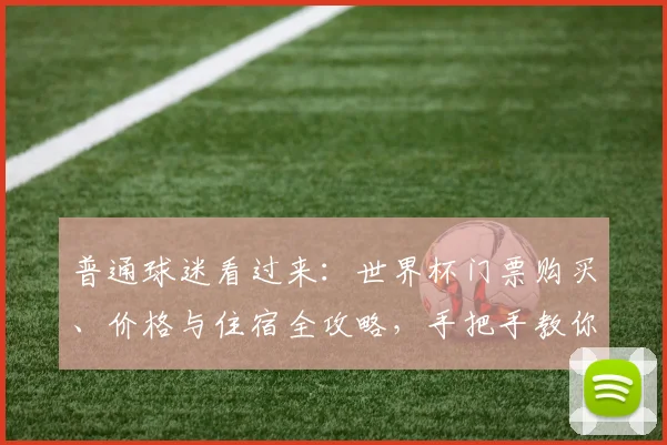 普通球迷看过来：世界杯门票购买、价格与住宿全攻略，手把手教你申请